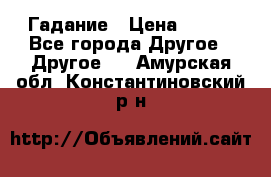 Гадание › Цена ­ 250 - Все города Другое » Другое   . Амурская обл.,Константиновский р-н